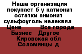 Наша организация покупает б/у катионит остатки анионит, сульфоуголь нелеквил. › Цена ­ 150 - Все города Бизнес » Другое   . Кировская обл.,Соломинцы д.